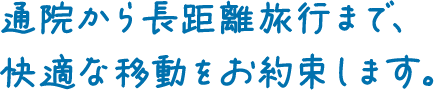 通院から長距離旅行まで、快適な移動をお約束します。